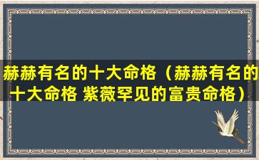 赫赫有名的十大命格（赫赫有名的十大命格 紫薇罕见的富贵命格）